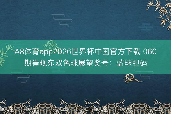 A8体育app2026世界杯中国官方下载 060期崔现东双色球展望奖号：蓝球胆码