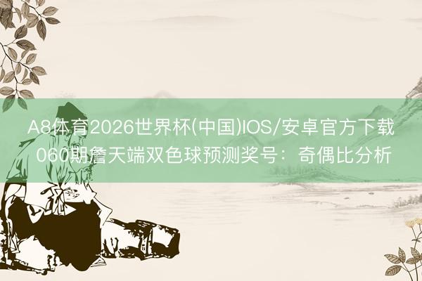A8体育2026世界杯(中国)IOS/安卓官方下载 060期詹天端双色球预测奖号：奇偶比分析