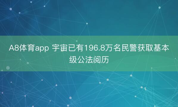 A8体育app 宇宙已有196.8万名民警获取基本级公法阅历
