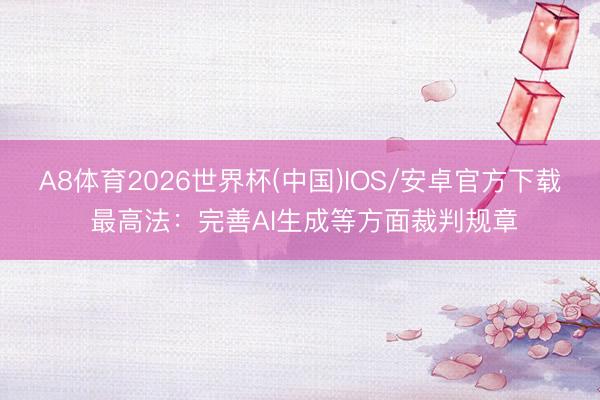 A8体育2026世界杯(中国)IOS/安卓官方下载 最高法:完善AI生成等方面裁判规章