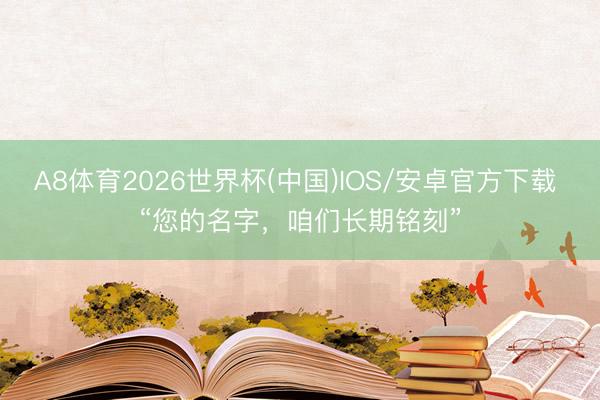 A8体育2026世界杯(中国)IOS/安卓官方下载 “您的名字,咱们长期铭刻”