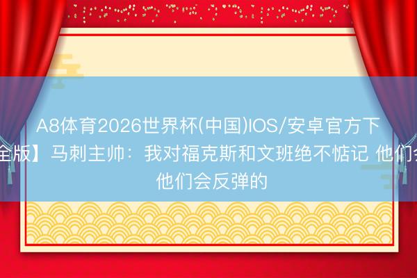 A8体育2026世界杯(中国)IOS/安卓官方下载 【齐全版】马刺主帅：我对福克斯和文班绝不惦记 他们会反弹的