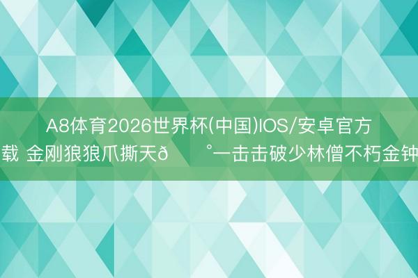 A8体育2026世界杯(中国)IOS/安卓官方下载 金刚狼狼爪撕天😰一击击破少林僧不朽金钟罩
