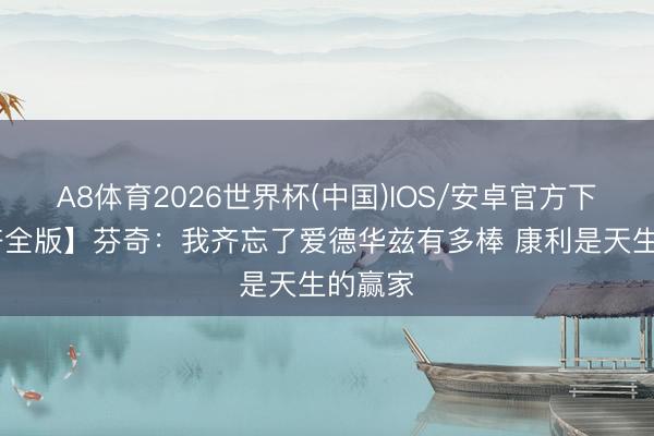 A8体育2026世界杯(中国)IOS/安卓官方下载 【齐全版】芬奇：我齐忘了爱德华兹有多棒 康利是天生的赢家