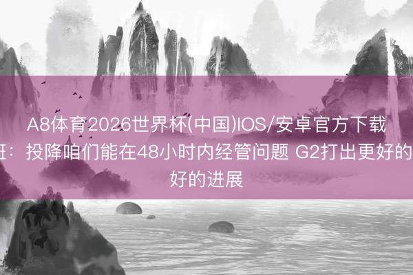 A8体育2026世界杯(中国)IOS/安卓官方下载 文班：投降咱们能在48小时内经管问题 G2打出更好的进展