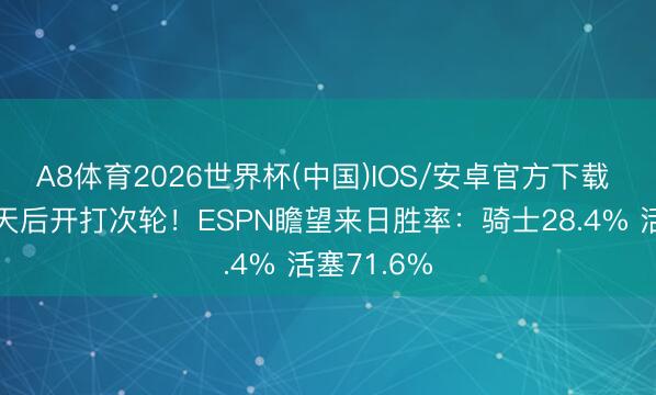 A8体育2026世界杯(中国)IOS/安卓官方下载 抢七隔一天后开打次轮！ESPN瞻望来日胜率：骑士28.4% 活塞71.6%