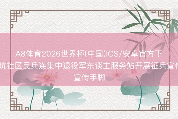 A8体育2026世界杯(中国)IOS/安卓官方下载 茜坑社区民兵连集中退役军东谈主服务站开展征兵宣传手脚