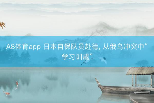A8体育app 日本自保队员赴德， 从俄乌冲突中“学习训戒”