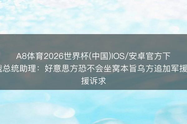A8体育2026世界杯(中国)IOS/安卓官方下载 俄总统助理：好意思方恐不会坐窝本旨乌方追加军援诉求