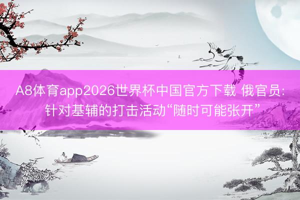 A8体育app2026世界杯中国官方下载 俄官员: 针对基辅的打击活动“随时可能张开”