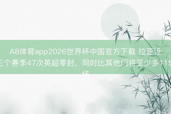 A8体育app2026世界杯中国官方下载 拉亚近三个赛季47次英超零封，同时比其他门将至少多11场