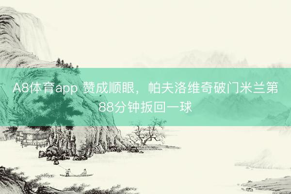 A8体育app 赞成顺眼，帕夫洛维奇破门米兰第88分钟扳回一球