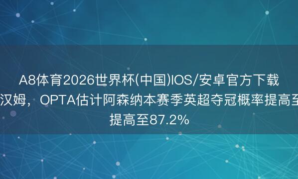 A8体育2026世界杯(中国)IOS/安卓官方下载 险胜西汉姆，OPTA估计阿森纳本赛季英超夺冠概率提高至87.2%