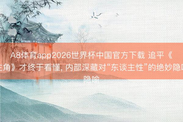 A8体育app2026世界杯中国官方下载 追平《主角》才终于看懂， 内部深藏对“东谈主性”的绝妙隐喻