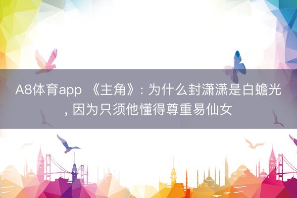 A8体育app 《主角》: 为什么封潇潇是白蟾光， 因为只须他懂得尊重易仙女