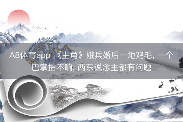 A8体育app 《主角》娥兵婚后一地鸡毛， 一个巴掌拍不响， 两东说念主都有问题