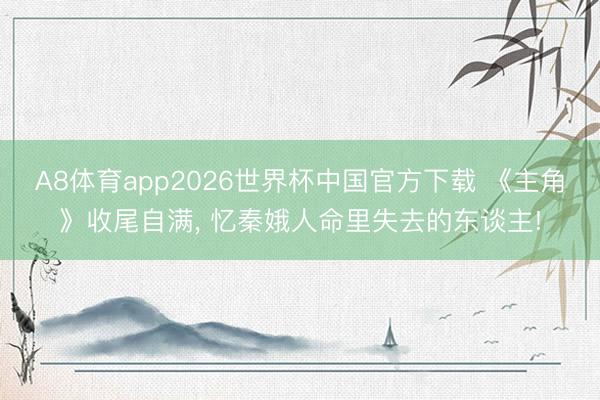 A8体育app2026世界杯中国官方下载 《主角》收尾自满， 忆秦娥人命里失去的东谈主!