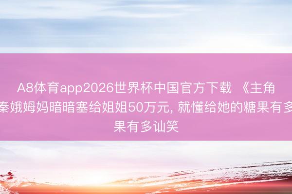 A8体育app2026世界杯中国官方下载 《主角》忆秦娥姆妈暗暗塞给姐姐50万元， 就懂给她的糖果有多讪笑
