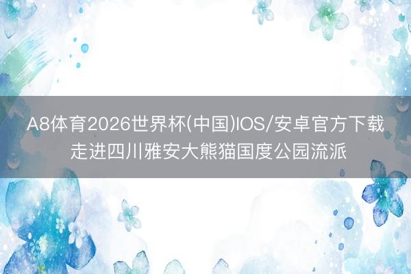 A8体育2026世界杯(中国)IOS/安卓官方下载 走进四川雅安大熊猫国度公园流派