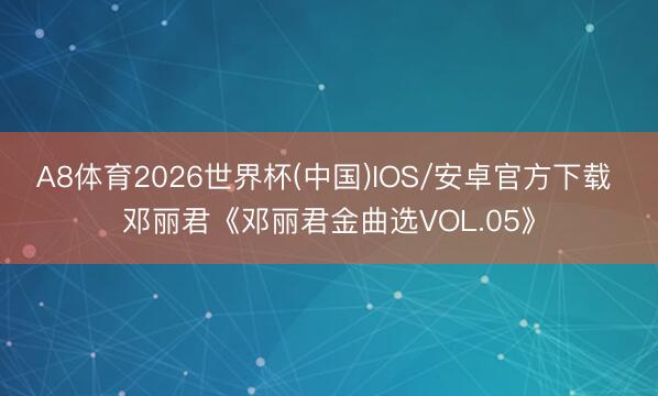 A8体育2026世界杯(中国)IOS/安卓官方下载 邓丽君《邓丽君金曲选VOL.05》