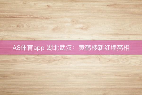 A8体育app 湖北武汉：黄鹤楼新红墙亮相