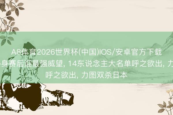 A8体育2026世界杯(中国)IOS/安卓官方下载 中国男篮热身赛后迎最强威望， 14东说念主大名单呼之欲出， 力图双杀日本