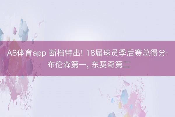 A8体育app 断档特出! 18届球员季后赛总得分: 布伦森第一， 东契奇第二