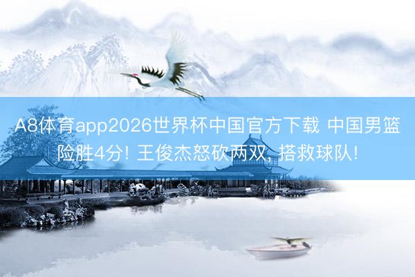 A8体育app2026世界杯中国官方下载 中国男篮险胜4分! 王俊杰怒砍两双， 搭救球队!