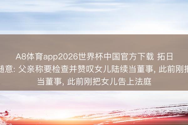 A8体育app2026世界杯中国官方下载 拓日新能家眷内斗随意: 父亲称要检查并赞叹女儿陆续当董事， 此前刚把女儿告上法庭