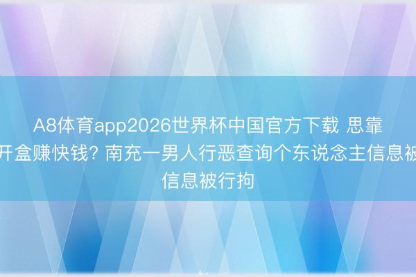 A8体育app2026世界杯中国官方下载 思靠接单开盒赚快钱? 南充一男人行恶查询个东说念主信息被行拘