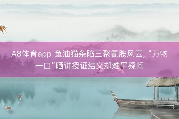 A8体育app 鱼油猫条陷三聚氰胺风云， “万物一口”晒讲授证结义却难平疑问