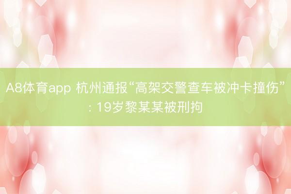 A8体育app 杭州通报“高架交警查车被冲卡撞伤”: 19岁黎某某被刑拘