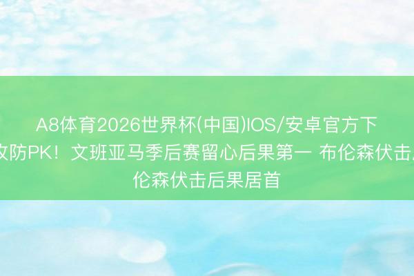 A8体育2026世界杯(中国)IOS/安卓官方下载 顶级攻防PK！文班亚马季后赛留心后果第一 布伦森伏击后果居首