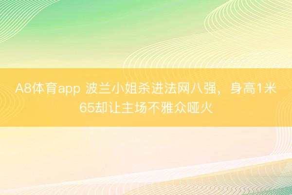 A8体育app 波兰小姐杀进法网八强，身高1米65却让主场不雅众哑火