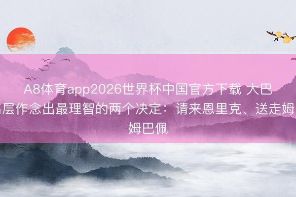 A8体育app2026世界杯中国官方下载 大巴黎高层作念出最理智的两个决定：请来恩里克、送走姆巴佩