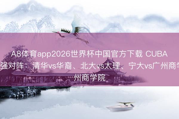A8体育app2026世界杯中国官方下载 CUBAL八强对阵：清华vs华裔、北大vs太理、宁大vs广州商学院