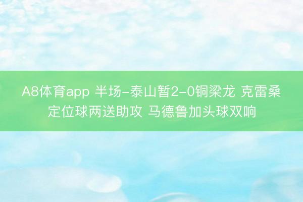 A8体育app 半场-泰山暂2-0铜梁龙 克雷桑定位球两送助攻 马德鲁加头球双响