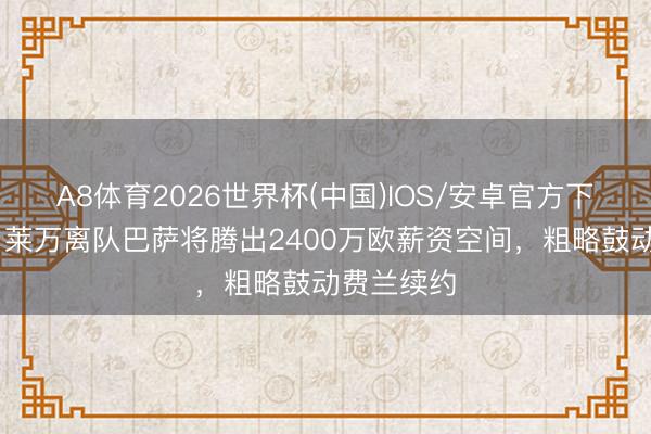 A8体育2026世界杯(中国)IOS/安卓官方下载 每体：莱万离队巴萨将腾出2400万欧薪资空间，粗略鼓动费兰续约