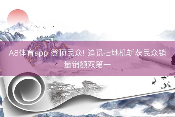 A8体育app 登顶民众! 追觅扫地机斩获民众销量销额双第一