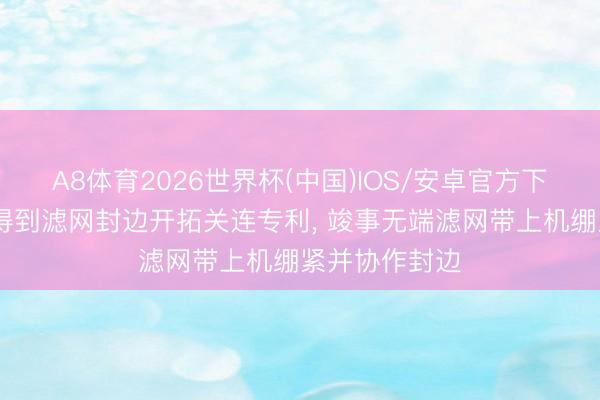 A8体育2026世界杯(中国)IOS/安卓官方下载 厦迪亚斯得到滤网封边开拓关连专利， 竣事无端滤网带上机绷紧并协作封边