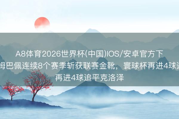 A8体育2026世界杯(中国)IOS/安卓官方下载 恐怖！姆巴佩连续8个赛季斩获联赛金靴，寰球杯再进4球追平克洛泽