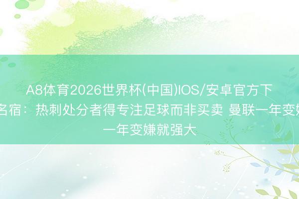 A8体育2026世界杯(中国)IOS/安卓官方下载 热刺名宿：热刺处分者得专注足球而非买卖 曼联一年变嫌就强大