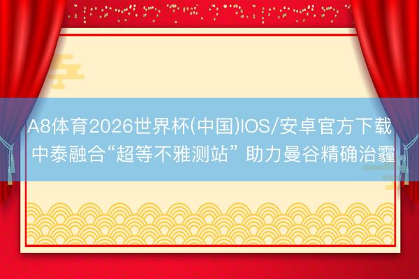 A8体育2026世界杯(中国)IOS/安卓官方下载 中泰融合“超等不雅测站” 助力曼谷精确治霾