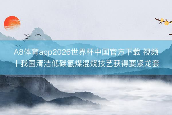 A8体育app2026世界杯中国官方下载 视频丨我国清洁低碳氢煤混烧技艺获得要紧龙套