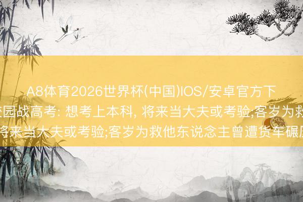 A8体育2026世界杯(中国)IOS/安卓官方下载 18岁截肢女孩重返校园战高考: 想考上本科， 将来当大夫或考验;客岁为救他东说念主曾遭货车碾压