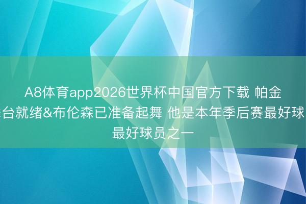 A8体育app2026世界杯中国官方下载 帕金斯：舞台就绪&布伦森已准备起舞 他是本年季后赛最好球员之一