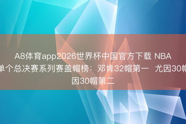 A8体育app2026世界杯中国官方下载 NBA历史单个总决赛系列赛盖帽榜：邓肯32帽第一  尤因30帽第二