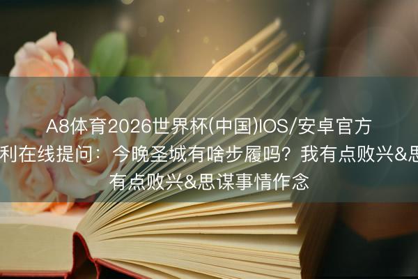 A8体育2026世界杯(中国)IOS/安卓官方下载 吉诺比利在线提问：今晚圣城有啥步履吗？我有点败兴&思谋事情作念