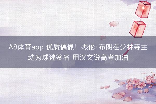 A8体育app 优质偶像！杰伦·布朗在少林寺主动为球迷签名 用汉文说高考加油