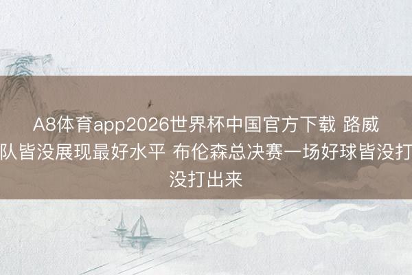 A8体育app2026世界杯中国官方下载 路威：两队皆没展现最好水平 布伦森总决赛一场好球皆没打出来